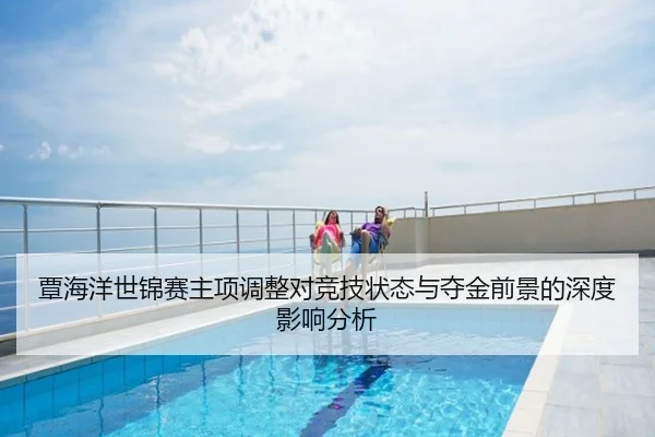 覃海洋世锦赛主项调整对竞技状态与夺金前景的深度影响分析