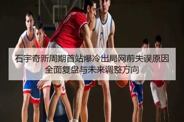 石宇奇新周期首站爆冷出局网前失误原因全面复盘与未来调整方向