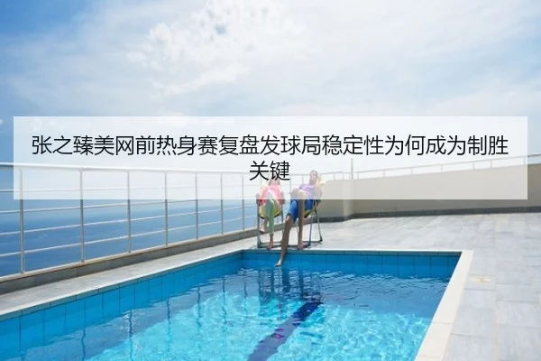 张之臻美网前热身赛复盘发球局稳定性为何成为制胜关键
