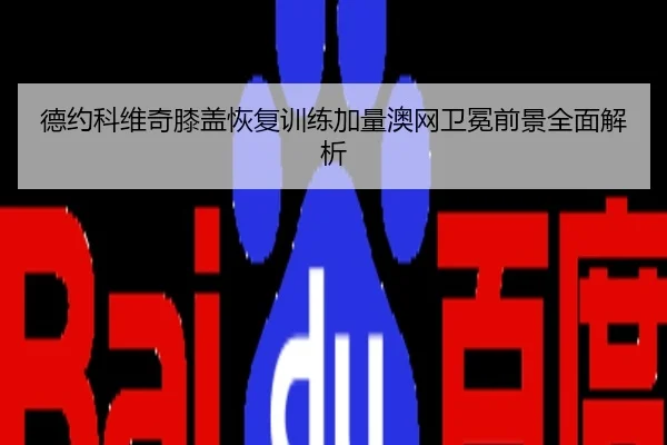 德约科维奇膝盖恢复训练加量澳网卫冕前景全面解析