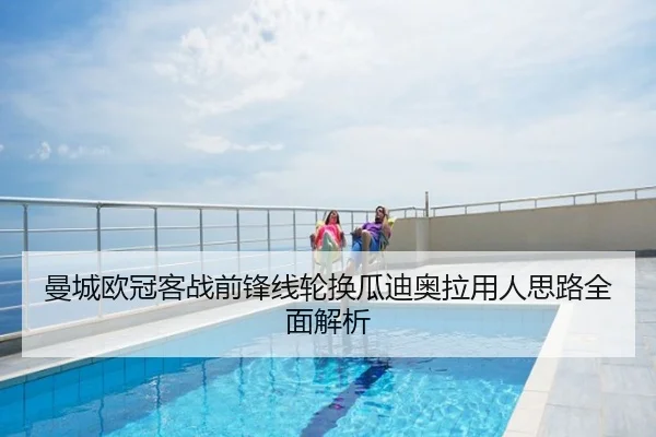 曼城欧冠客战前锋线轮换瓜迪奥拉用人思路全面解析